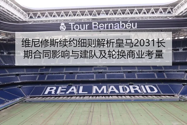 维尼修斯续约细则解析皇马2031长期合同影响与建队及轮换商业考量